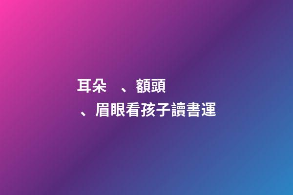 耳朵、額頭、眉眼看孩子讀書運